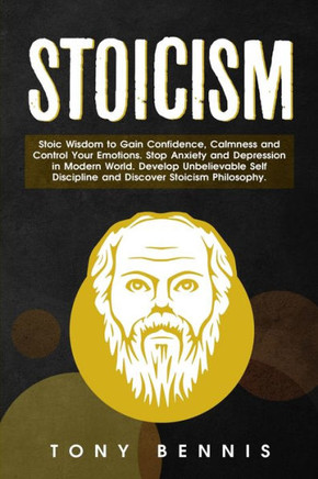 Stoicism : Stoic Wisdom To Gain Confidence, Calmness And Control Your Emotions. Stop Anxiety And Depression In Modern World. Develop Unbelievable Self Discipline And Discover Stoicism Philosophy