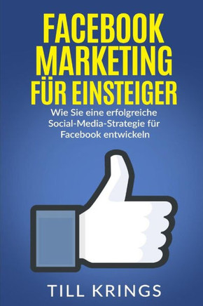 Facebook Marketing Fur Einsteiger: Wie Sie Eine Erfolgreiche Social-Media-Strategie Fur Facebook Entwickeln (German Edition)