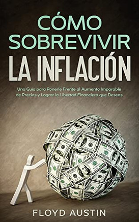 Cómo Sobrevivir La Inflación: Una Guía Para Ponerle Frente Al Aumento Imparable De Precios Y Lograr La Libertad Financiera Que Deseas (Spanish Edition)
