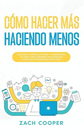 Cómo Hacer Más Haciendo Menos: Acelera Tu Productividad Y Administra Tu Vida Cómo Siempre Has Deseado Con Estas Estrategias Efectivas (Spanish Edition)