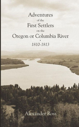 Adventures Of The First Settlers On The Oregon Or Columbia River, 1810-1813