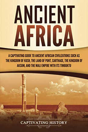 Ancient Africa: A Captivating Guide to Ancient African Civilizations, Such as the Kingdom of Kush, the Land of Punt, Carthage, the Kingdom of Aksum, and the Mali Empire with its Timbuktu Ancient Africa: A Captivating Guide to Ancient African Civilizations, Such as the Kingdom of Kush, the Land of Punt, Carthage, the Kingdom of Aksum, and the Mali Empire with its Timbuktu