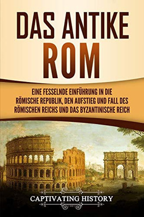 Das antike Rom: Eine fesselnde Einf?hrung in die r÷mische Republik, den Aufstieg und Fall des R÷mischen Reichs und das Byzantinische Reich (German Edition)