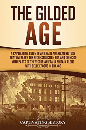 The Gilded Age: A Captivating Guide to an Era in American History That Overlaps the Reconstruction Era and Coincides with Parts of the Victorian Era in Britain along with the Belle Époque in France - 9781637160138