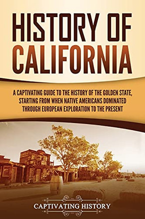 History Of California: A Captivating Guide To The History Of The Golden State, Starting From When Native Americans Dominated Through European Exploration To The Present - 9781637162774