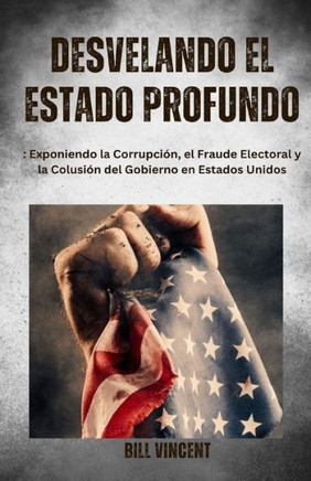Desvelando El Estado Profundo: Exponiendo La Corrupción, El Fraude Electoral Y La Colusión Del Gobierno En Estados Unidos (Spanish Edition) - 9781088152614