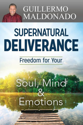 Supernatural Deliverance: Freedom For Your Soul, Mind And Emotions