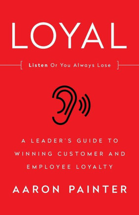 Loyal: Listen Or You Always Lose: A Leader's Guide To Winning Customer And Employee Loyalty