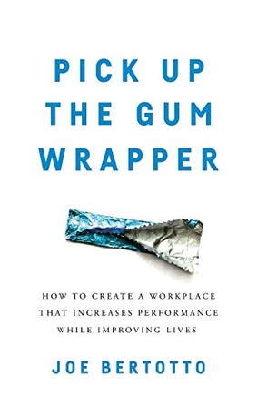 Pick Up The Gum Wrapper: How To Create A Workplace That Increases Performance While Improving Lives
