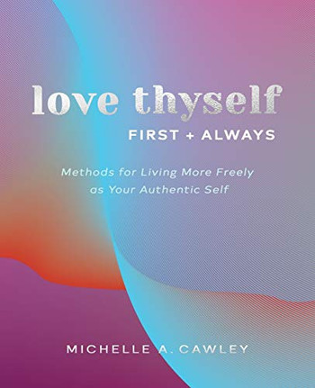 Love Thyself, First  Always: Methods for Living More Freely as Your Authentic Self