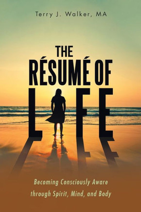 The Resume Of Life: Becoming Consciously Aware Through Spirit, Mind, And Body - 9781504391351