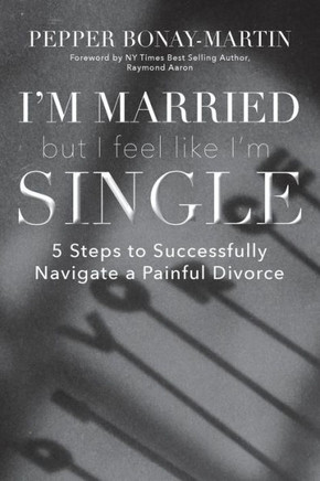 I'M Married But I Feel Like I'M Single: 5 Steps To Successfully Navigate A Painful Divorce