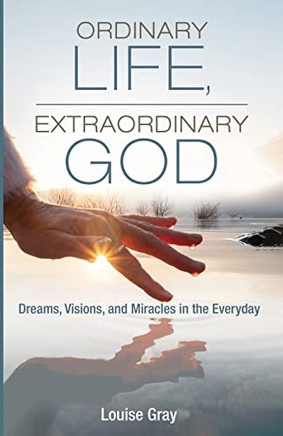 Ordinary Life, Extraordinary God: Dreams, Visions, And Miracles In The Everyday