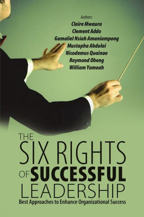 The Six Rights Of Successful Leadership: Best Approaches To Enhance Organizational Success