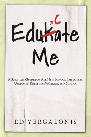 Edukate Me:A Survival Guide For All New School Employees: Unspoken Rules For Working In A School