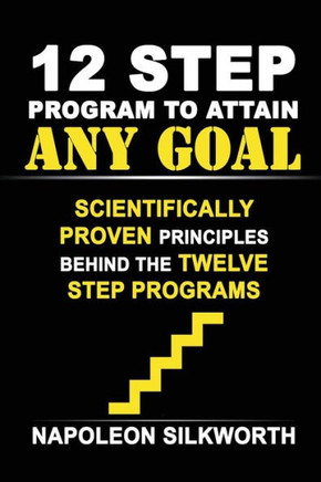 12 Step Program To Attain Any Goal: Scientifically Proven Principles Behind The Twelve Step Programs (Happy Healthy Wealthy And Wise)