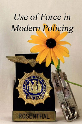 The Use Of Force In Modern Policing: A Veteran Law Officer'S View Of How Force Is Used By Our Law Officers