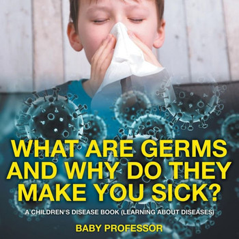 What Are Germs And Why Do They Make You Sick? A Children's Disease Book (Learning About Diseases)