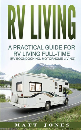 Rv Living: A Practical Guide For Rv Living Full-Time (Rv Boondocking, Motorhome Living)