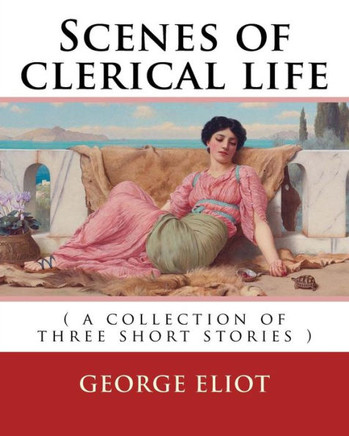 Scenes Of Clerical Life. By: George Eliot: ( A Collection Of Three Short Stories )