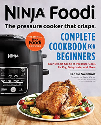 Ninja Foodi: The Pressure Cooker That Crisps: Complete Cookbook For Beginners: Your Expert Guide To Pressure Cook, Air Fry, Dehydrate, And More (Ninja Cookbooks)