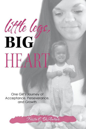 Little Legs, Big Heart : One Girl's Journey Of Acceptance, Perseverance, And Growth