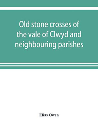 Old stone crosses of the vale of Clwyd and neighbouring parishes, together with some account of the ancient manners and customs and legendary lore connected with the parishes