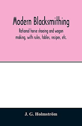 Modern blacksmithing: rational horse shoeing and wagon making, with rules, tables, recipes, etc.