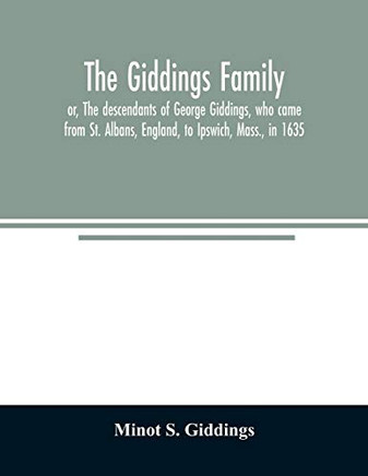 The Giddings family: or, The descendants of George Giddings, who came from St. Albans, England, to Ipswich, Mass., in 1635. With a record of others of ... prominent persons connected with the family