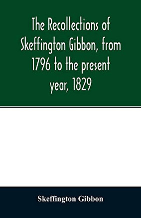 The recollections of Skeffington Gibbon, from 1796 to the present year, 1829;: being an epitome of the lives and characters of the nobility and gentry ... the kings of Connaught; and a memoir of the