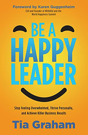 Be A Happy Leader: Stop Feeling Overwhelmed, Thrive Personally, And Achieve Killer Business Results