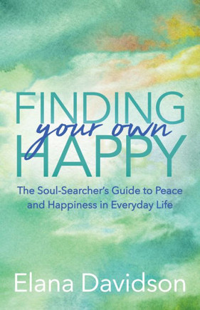 Finding Your Own Happy: The Soul-Searcher's Guide To Peace And Happiness In Everyday Life