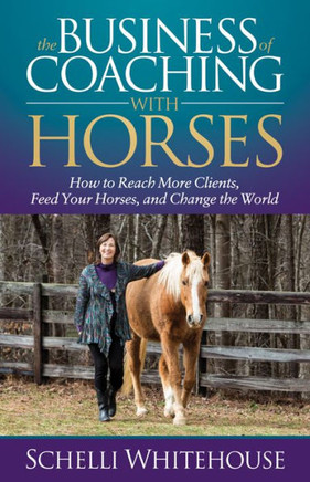 The Business Of Coaching With Horses : How To Reach More Clients, Feed Your Horses, And Change The World