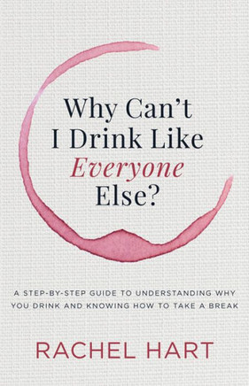 Why Can'T I Drink Like Everyone Else : A Step-By- Step Guide To Understanding Why You Drink And Knowing How To Take A Break