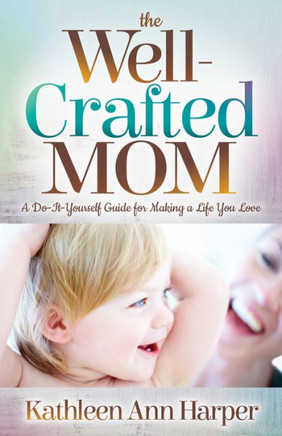The Well-Crafted Mom : A Do-It-Yourself Guide For Making A Life You Love