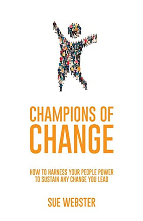 Champions Of Change: How To Harness Your People Power To Sustain Any Change You Lead