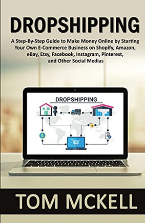 Dropshipping: A Step-By-Step Guide To Make Money Online By Starting Your Own E-Commerce Business On Shopify, Amazon, Ebay, Etsy, Facebook, Instagram, Pinterest, And Other Social Medias
