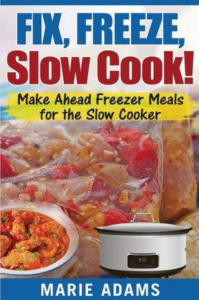 Make Ahead Freezer Meals For The Slow Cooker: Fix, Freeze, Slow Cook!