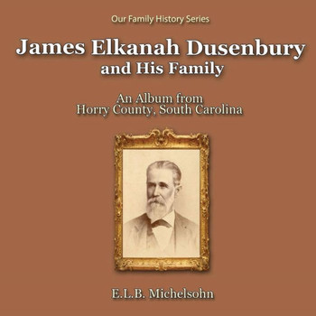 James Elkanah Dusenbury And His Family: An Album From Horry County, South Carolina (Our Family History)