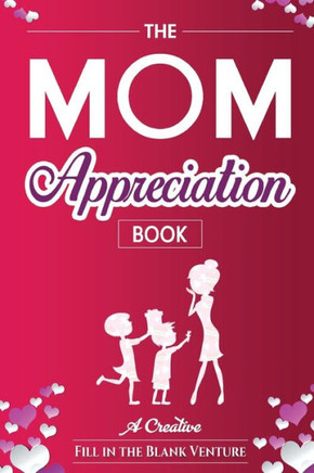 The Mom Appreciation Book : A Creative Fill-In-The-Blank Venture - The Perfect Gift For Mom