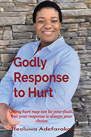 Godly Response to Hurt : Being Hurt May Not be Your Fault, But Your Response is Always Your Choice.
