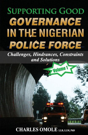 Supporting Good Governance In The Nigerian Police Force - Volume 1 : Challenges, Hindrances, Constraints And Solutions