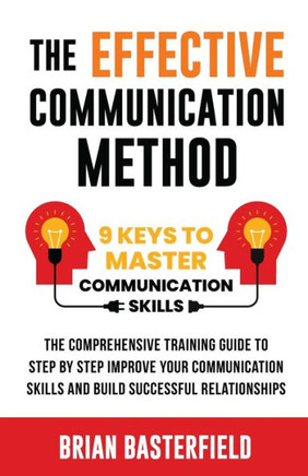 The Effective Communication Method: 9 Keys To Master Communication Skills, The Comprehensive Training Guide To Step By Step Improve Your Communication Skills And Build Successful Relationships - 9781738866403