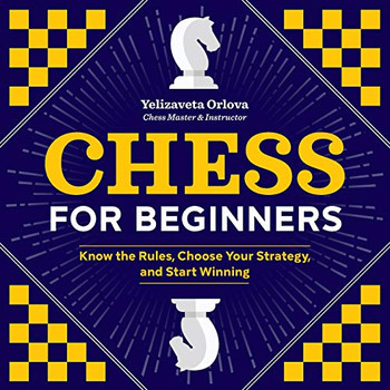 Chess For Beginners: Know The Rules, Choose Your Strategy, And Start Winning