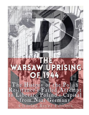 The Warsaw Uprising Of 1944: The History Of The Polish Resistance?S Failed Attempt To Liberate Poland?S Capital From Nazi Germany - 9781542731065