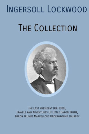 INGERSOLL LOCKWOOD The Collection: The Last President (Or 1900),Travels And Adventures Of Little Baron Trump,Baron Trumps? Marvellous Underground Journey - 9781946774453
