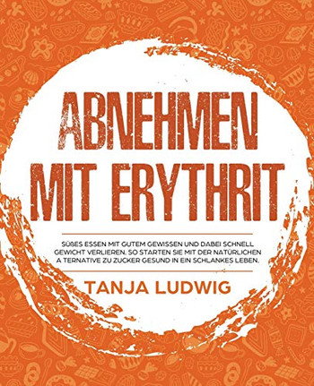 Abnehmen mit Erythrit: S?????es essen mit gutem Gewissen und dabei schnell Gewicht verlieren. So starten Sie mit der nat??rlichen Alternative zu Zucker gesund in ein schlankes Leben (German Edition)