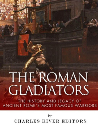 The Roman Gladiators: The History And Legacy Of Ancient Rome?S Most Famous Warriors