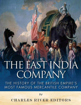 The East India Company: The History Of The British Empire?S Most Famous Mercantile Company
