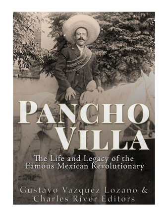 Pancho Villa: The Life And Legacy Of The Famous Mexican Revolutionary - 9781542754255